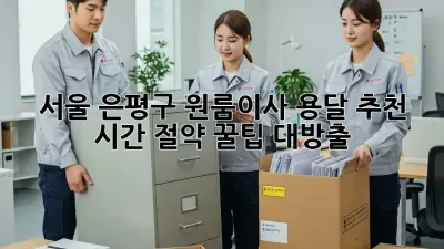 서울 은평구 원룸이사 용달 추천: 시간 절약 꿀팁 대방출!