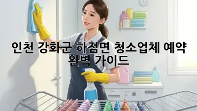 인천 강화군 하점면 청소업체 예약 완벽 가이드!