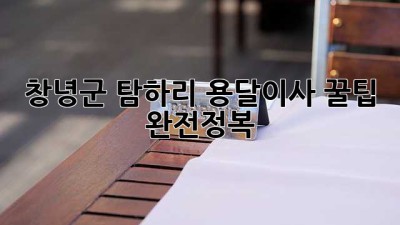 창녕군 탐하리 용달이사, 꿀팁 완전정복!